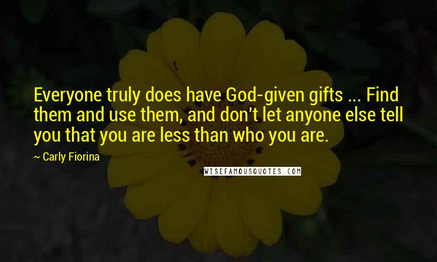 Carly Fiorina Quotes: Everyone truly does have God-given gifts ... Find them and use them, and don't let anyone else tell you that you are less than who you are.