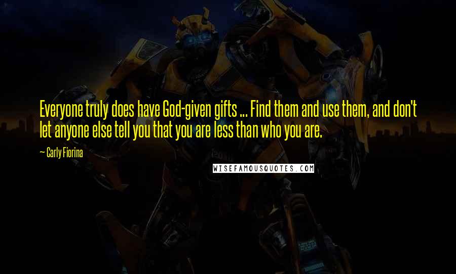 Carly Fiorina Quotes: Everyone truly does have God-given gifts ... Find them and use them, and don't let anyone else tell you that you are less than who you are.