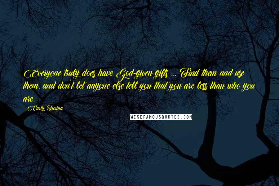 Carly Fiorina Quotes: Everyone truly does have God-given gifts ... Find them and use them, and don't let anyone else tell you that you are less than who you are.