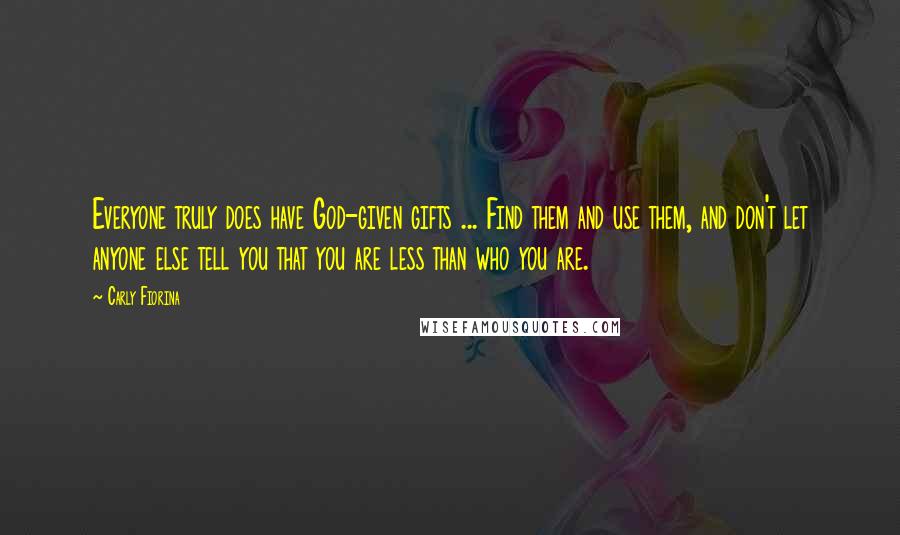 Carly Fiorina Quotes: Everyone truly does have God-given gifts ... Find them and use them, and don't let anyone else tell you that you are less than who you are.