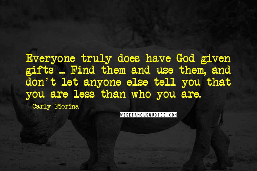 Carly Fiorina Quotes: Everyone truly does have God-given gifts ... Find them and use them, and don't let anyone else tell you that you are less than who you are.