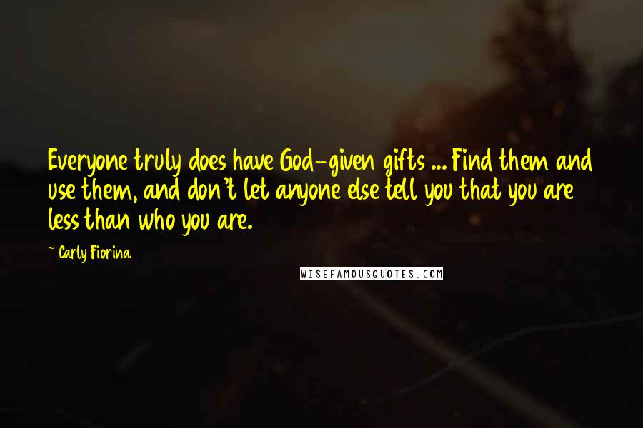 Carly Fiorina Quotes: Everyone truly does have God-given gifts ... Find them and use them, and don't let anyone else tell you that you are less than who you are.