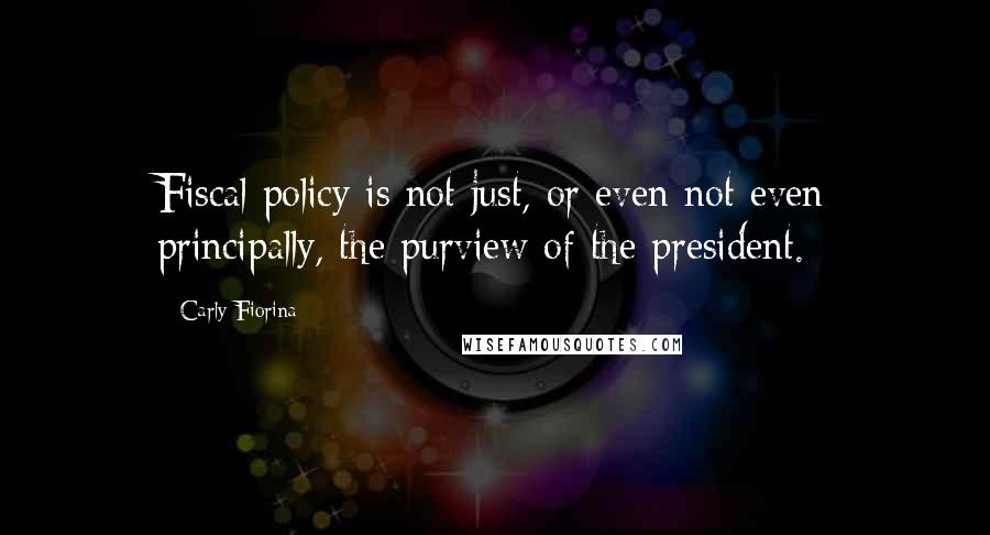 Carly Fiorina Quotes: Fiscal policy is not just, or even not even principally, the purview of the president.