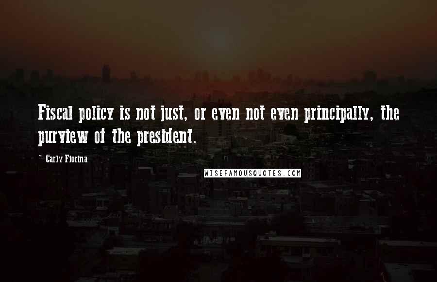 Carly Fiorina Quotes: Fiscal policy is not just, or even not even principally, the purview of the president.