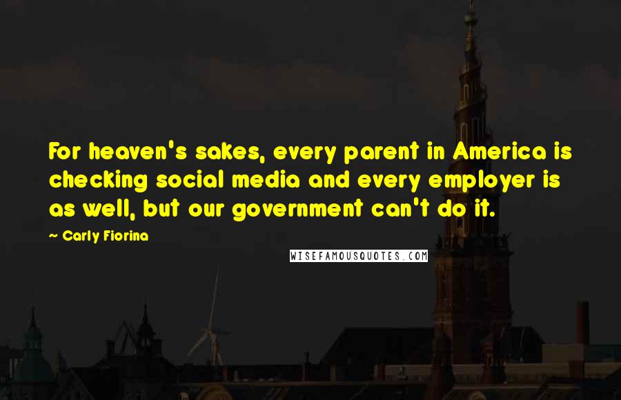 Carly Fiorina Quotes: For heaven's sakes, every parent in America is checking social media and every employer is as well, but our government can't do it.