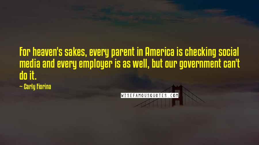 Carly Fiorina Quotes: For heaven's sakes, every parent in America is checking social media and every employer is as well, but our government can't do it.