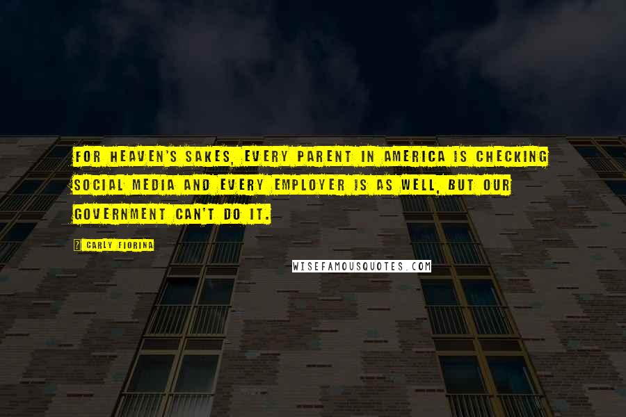 Carly Fiorina Quotes: For heaven's sakes, every parent in America is checking social media and every employer is as well, but our government can't do it.