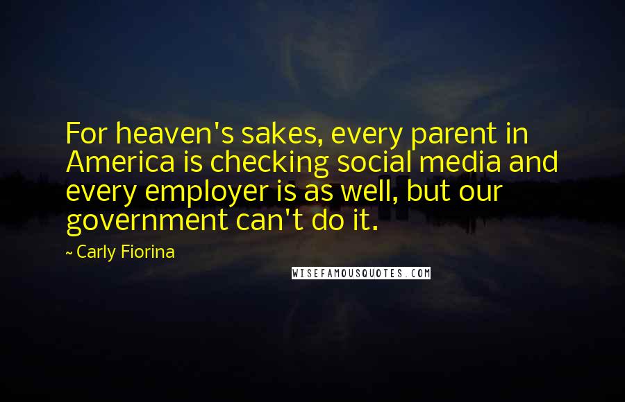 Carly Fiorina Quotes: For heaven's sakes, every parent in America is checking social media and every employer is as well, but our government can't do it.