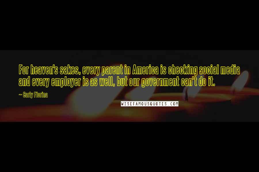 Carly Fiorina Quotes: For heaven's sakes, every parent in America is checking social media and every employer is as well, but our government can't do it.