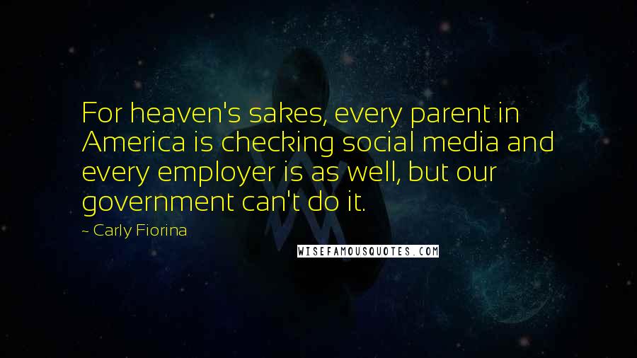 Carly Fiorina Quotes: For heaven's sakes, every parent in America is checking social media and every employer is as well, but our government can't do it.