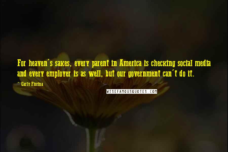 Carly Fiorina Quotes: For heaven's sakes, every parent in America is checking social media and every employer is as well, but our government can't do it.