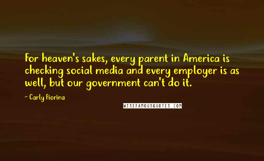 Carly Fiorina Quotes: For heaven's sakes, every parent in America is checking social media and every employer is as well, but our government can't do it.