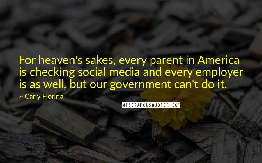 Carly Fiorina Quotes: For heaven's sakes, every parent in America is checking social media and every employer is as well, but our government can't do it.