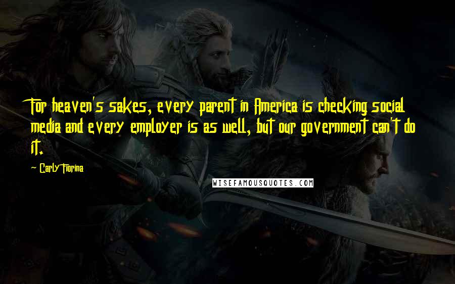 Carly Fiorina Quotes: For heaven's sakes, every parent in America is checking social media and every employer is as well, but our government can't do it.