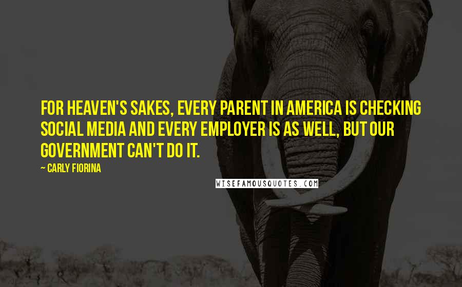 Carly Fiorina Quotes: For heaven's sakes, every parent in America is checking social media and every employer is as well, but our government can't do it.