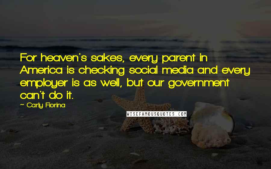 Carly Fiorina Quotes: For heaven's sakes, every parent in America is checking social media and every employer is as well, but our government can't do it.