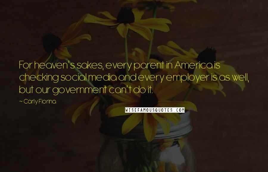 Carly Fiorina Quotes: For heaven's sakes, every parent in America is checking social media and every employer is as well, but our government can't do it.