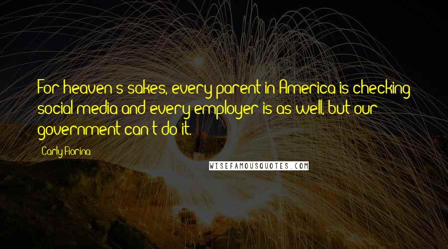 Carly Fiorina Quotes: For heaven's sakes, every parent in America is checking social media and every employer is as well, but our government can't do it.