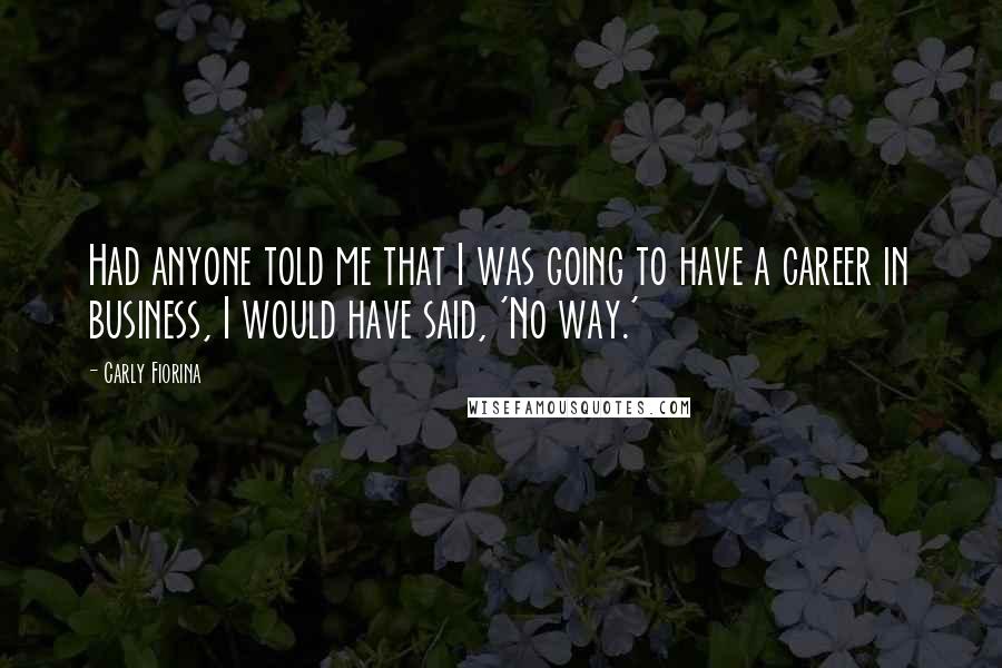 Carly Fiorina Quotes: Had anyone told me that I was going to have a career in business, I would have said, 'No way.'