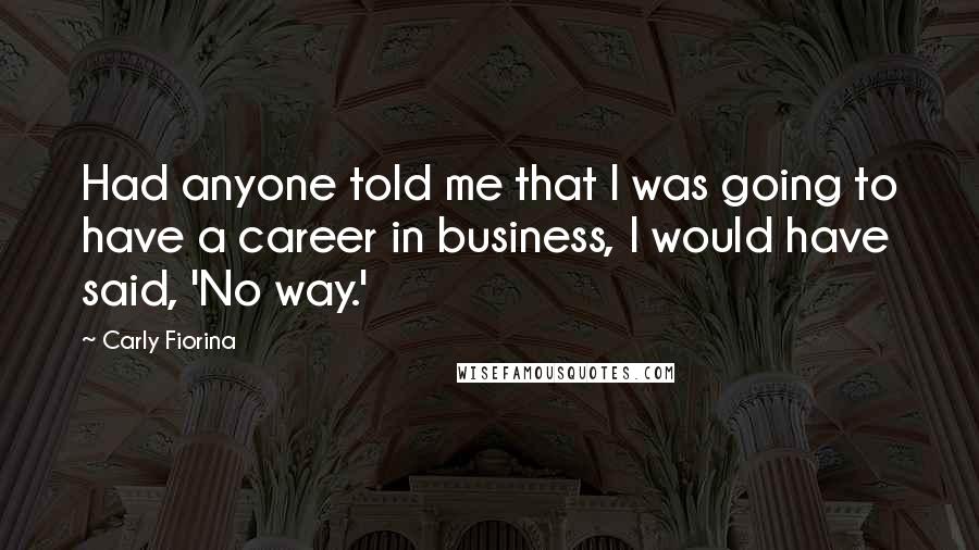 Carly Fiorina Quotes: Had anyone told me that I was going to have a career in business, I would have said, 'No way.'