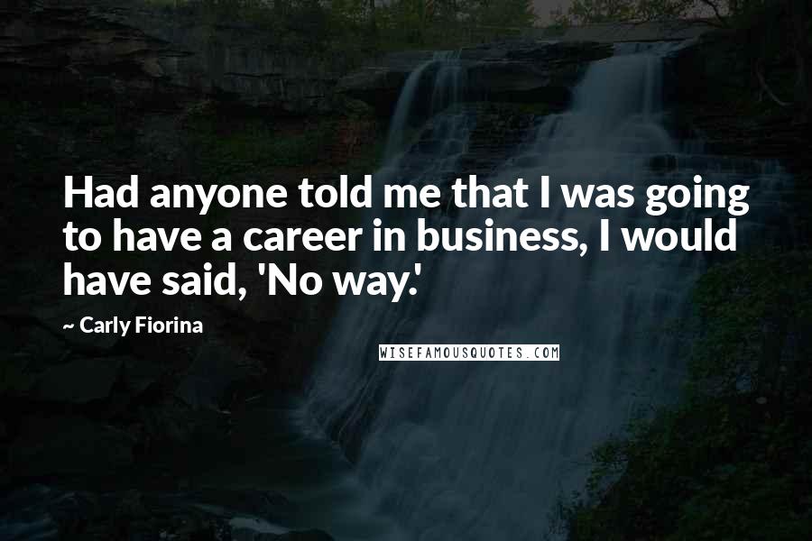 Carly Fiorina Quotes: Had anyone told me that I was going to have a career in business, I would have said, 'No way.'