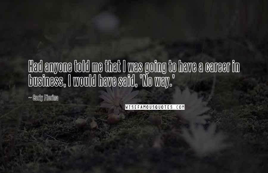 Carly Fiorina Quotes: Had anyone told me that I was going to have a career in business, I would have said, 'No way.'