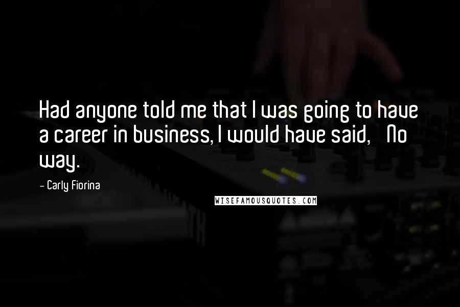 Carly Fiorina Quotes: Had anyone told me that I was going to have a career in business, I would have said, 'No way.'