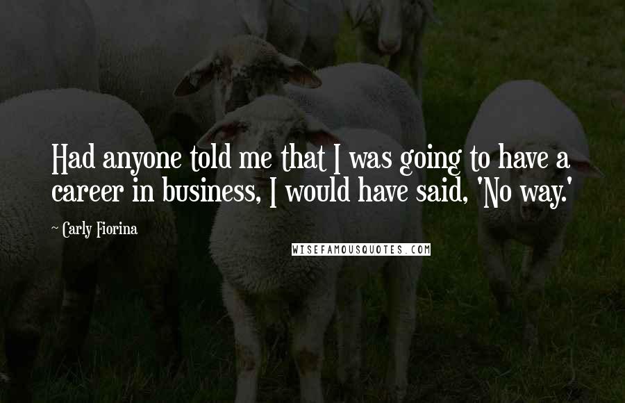 Carly Fiorina Quotes: Had anyone told me that I was going to have a career in business, I would have said, 'No way.'