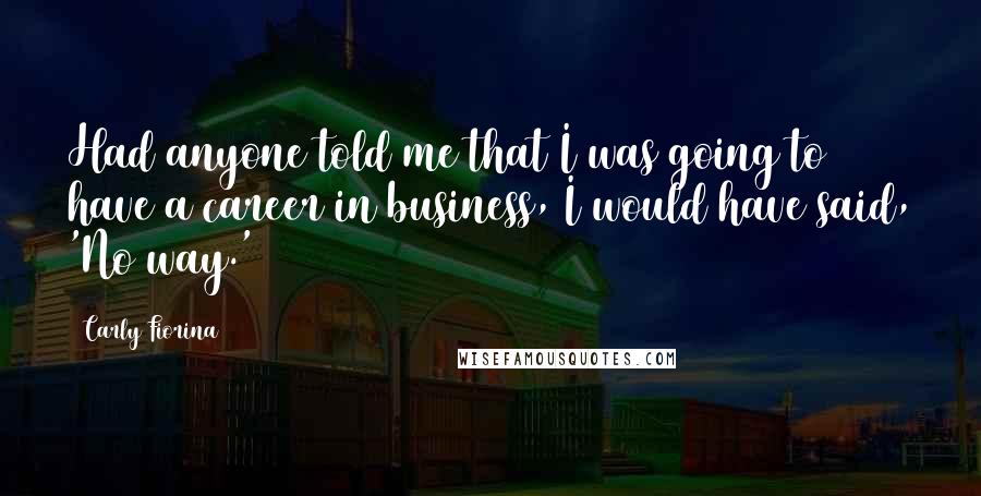 Carly Fiorina Quotes: Had anyone told me that I was going to have a career in business, I would have said, 'No way.'