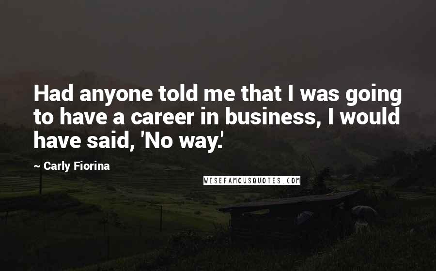 Carly Fiorina Quotes: Had anyone told me that I was going to have a career in business, I would have said, 'No way.'