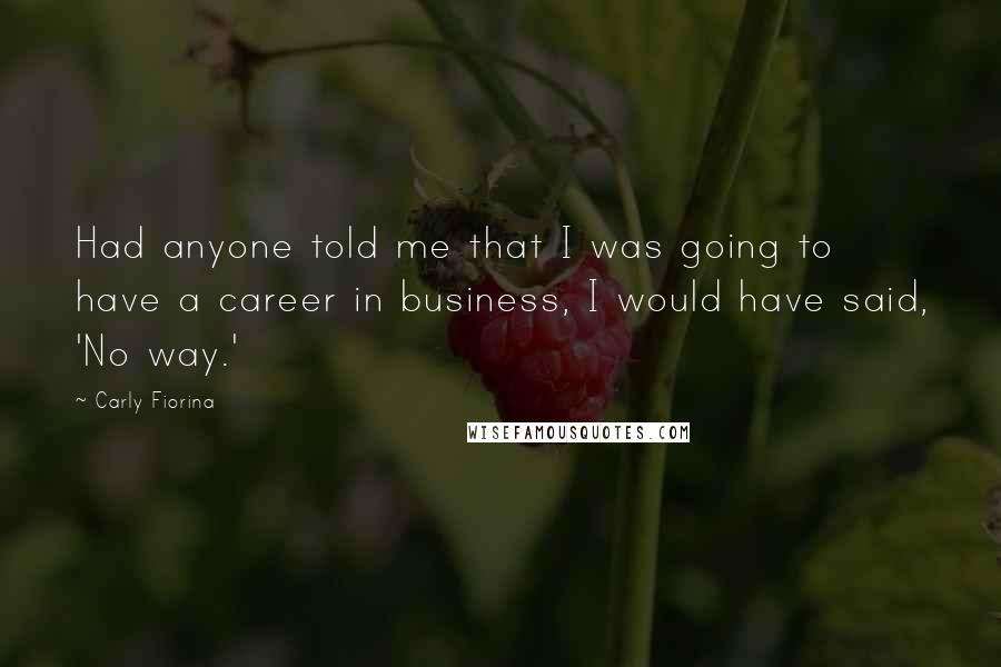 Carly Fiorina Quotes: Had anyone told me that I was going to have a career in business, I would have said, 'No way.'
