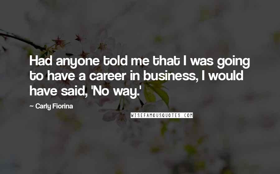 Carly Fiorina Quotes: Had anyone told me that I was going to have a career in business, I would have said, 'No way.'