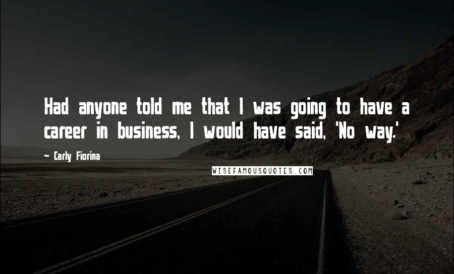 Carly Fiorina Quotes: Had anyone told me that I was going to have a career in business, I would have said, 'No way.'