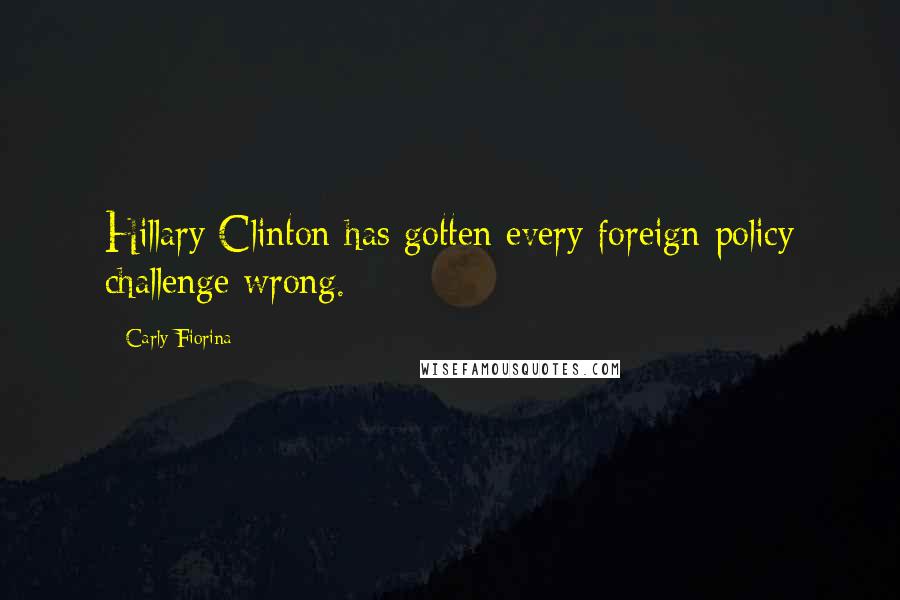 Carly Fiorina Quotes: Hillary Clinton has gotten every foreign policy challenge wrong.