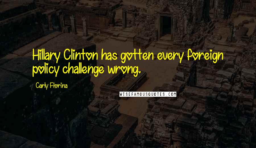 Carly Fiorina Quotes: Hillary Clinton has gotten every foreign policy challenge wrong.