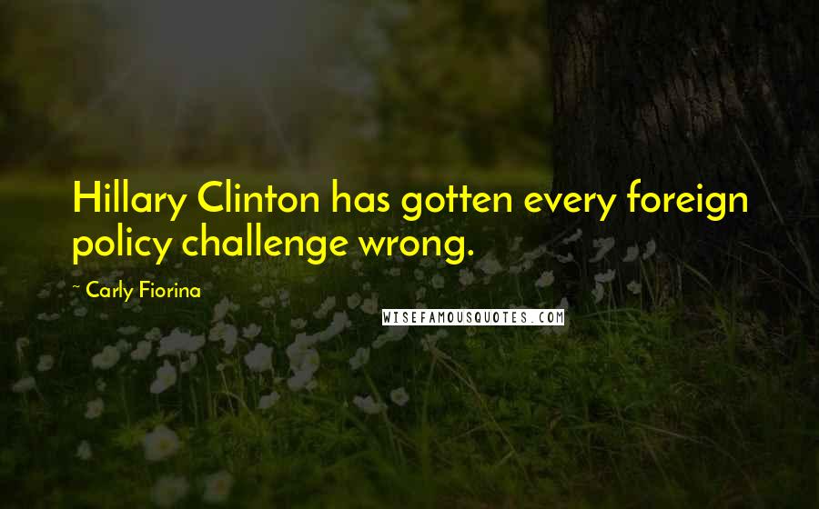 Carly Fiorina Quotes: Hillary Clinton has gotten every foreign policy challenge wrong.