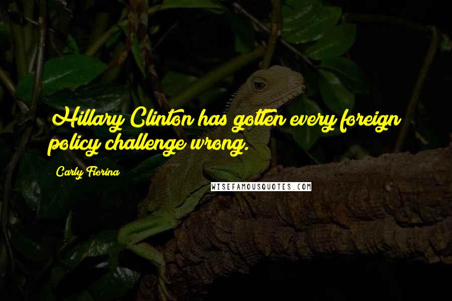 Carly Fiorina Quotes: Hillary Clinton has gotten every foreign policy challenge wrong.