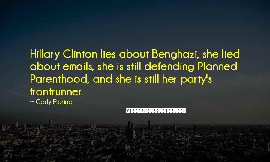 Carly Fiorina Quotes: Hillary Clinton lies about Benghazi, she lied about emails, she is still defending Planned Parenthood, and she is still her party's frontrunner.