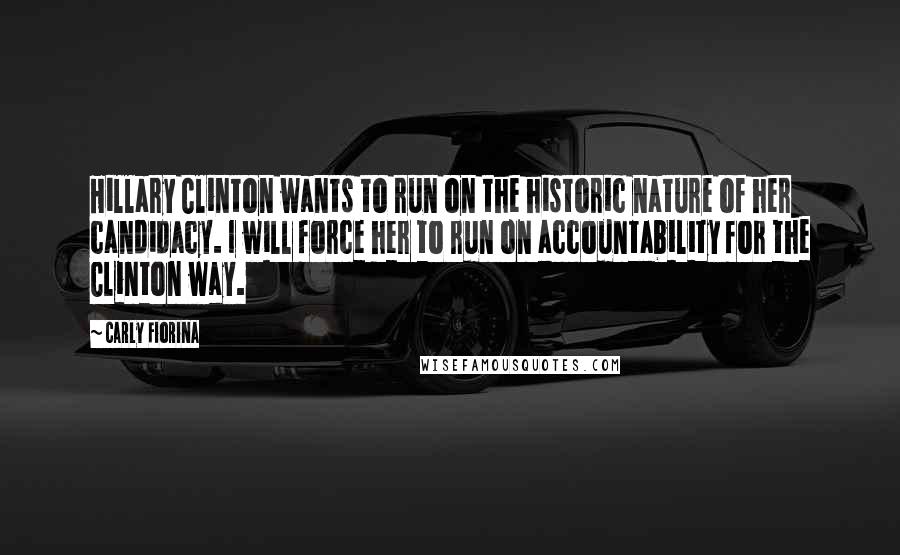 Carly Fiorina Quotes: Hillary Clinton wants to run on the historic nature of her candidacy. I will force her to run on accountability for the Clinton way.