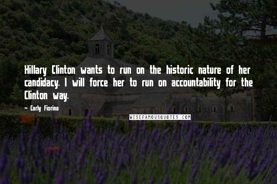 Carly Fiorina Quotes: Hillary Clinton wants to run on the historic nature of her candidacy. I will force her to run on accountability for the Clinton way.