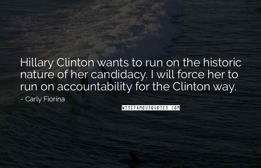 Carly Fiorina Quotes: Hillary Clinton wants to run on the historic nature of her candidacy. I will force her to run on accountability for the Clinton way.