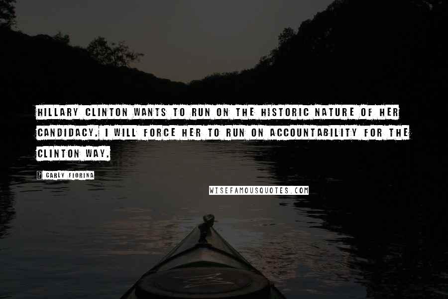 Carly Fiorina Quotes: Hillary Clinton wants to run on the historic nature of her candidacy. I will force her to run on accountability for the Clinton way.