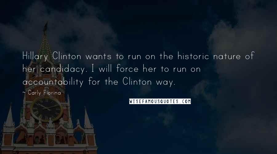 Carly Fiorina Quotes: Hillary Clinton wants to run on the historic nature of her candidacy. I will force her to run on accountability for the Clinton way.