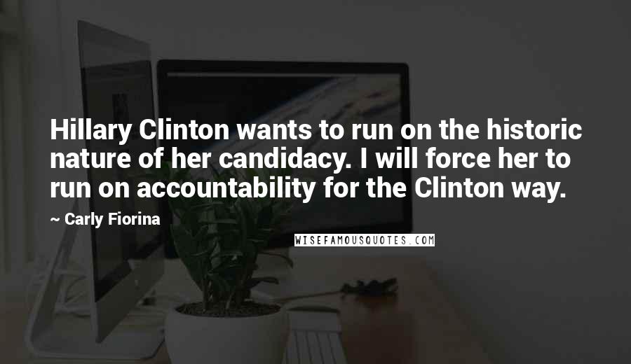 Carly Fiorina Quotes: Hillary Clinton wants to run on the historic nature of her candidacy. I will force her to run on accountability for the Clinton way.