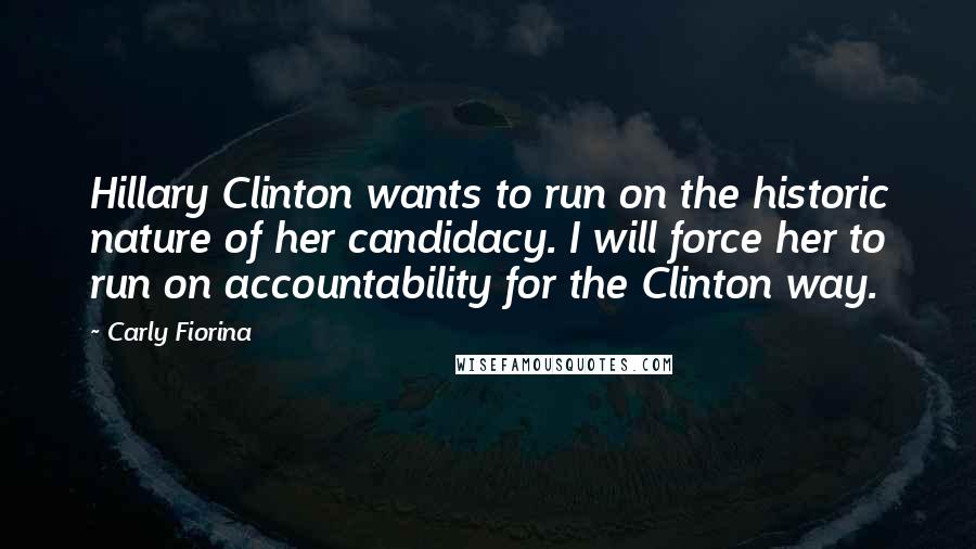 Carly Fiorina Quotes: Hillary Clinton wants to run on the historic nature of her candidacy. I will force her to run on accountability for the Clinton way.