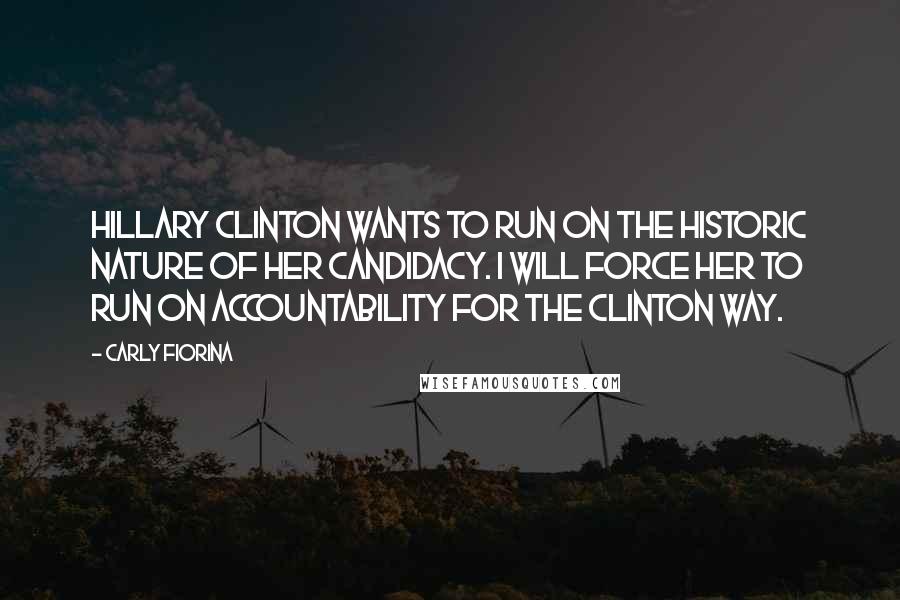 Carly Fiorina Quotes: Hillary Clinton wants to run on the historic nature of her candidacy. I will force her to run on accountability for the Clinton way.