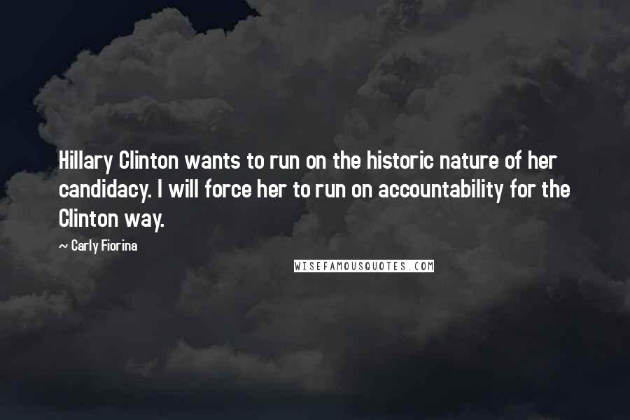 Carly Fiorina Quotes: Hillary Clinton wants to run on the historic nature of her candidacy. I will force her to run on accountability for the Clinton way.