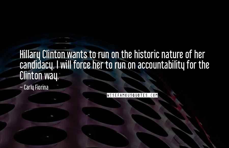 Carly Fiorina Quotes: Hillary Clinton wants to run on the historic nature of her candidacy. I will force her to run on accountability for the Clinton way.
