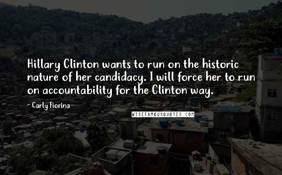 Carly Fiorina Quotes: Hillary Clinton wants to run on the historic nature of her candidacy. I will force her to run on accountability for the Clinton way.