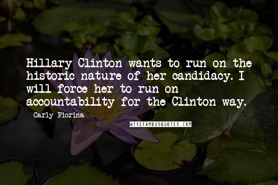 Carly Fiorina Quotes: Hillary Clinton wants to run on the historic nature of her candidacy. I will force her to run on accountability for the Clinton way.